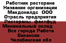 Работник ресторана › Название организации ­ Макдоналдс, ООО › Отрасль предприятия ­ Рестораны, фастфуд › Минимальный оклад ­ 1 - Все города Работа » Вакансии   . Челябинская обл.,Златоуст г.